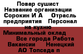 Повар-сушист › Название организации ­ Сорокин И.А. › Отрасль предприятия ­ Персонал на кухню › Минимальный оклад ­ 18 000 - Все города Работа » Вакансии   . Ненецкий АО,Топседа п.